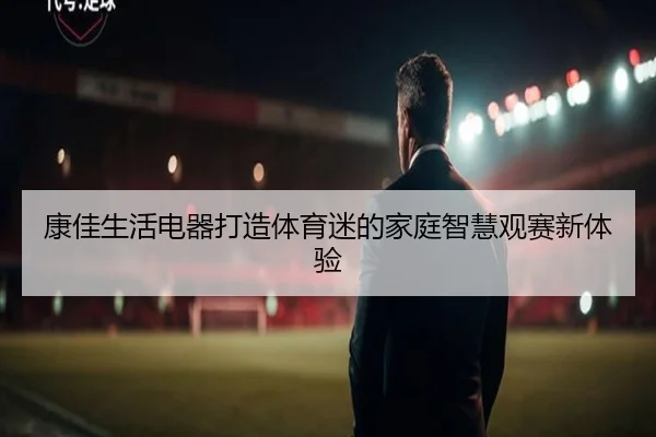 康佳生活电器打造体育迷的家庭智慧观赛新体验